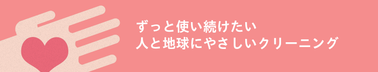 ずっと使い続けたい。人と地球に優しいクリーニング